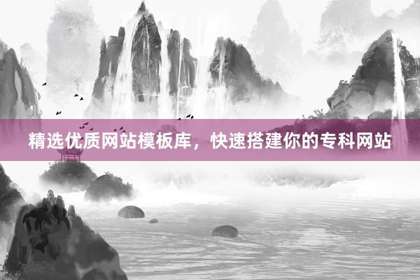精选优质网站模板库，快速搭建你的专科网站
