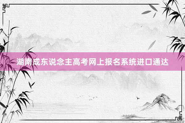 湖南成东说念主高考网上报名系统进口通达