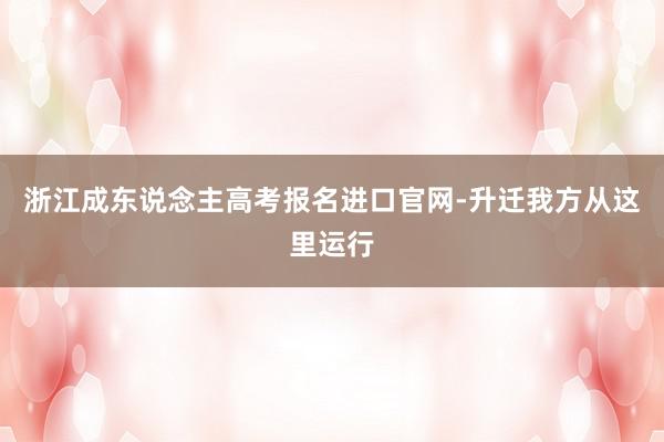 浙江成东说念主高考报名进口官网-升迁我方从这里运行