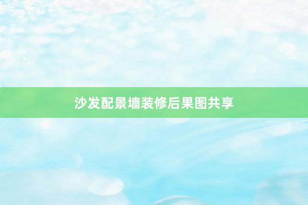 沙发配景墙装修后果图共享