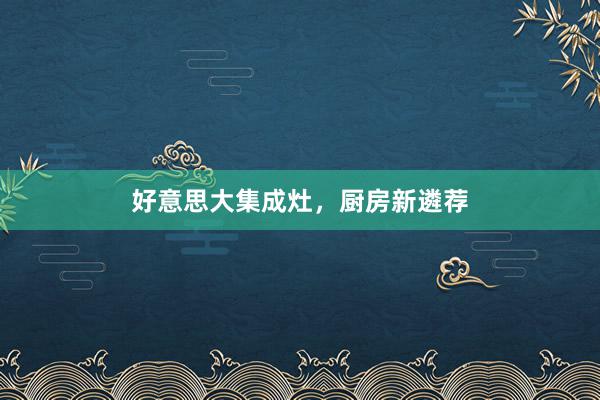 好意思大集成灶，厨房新遴荐
