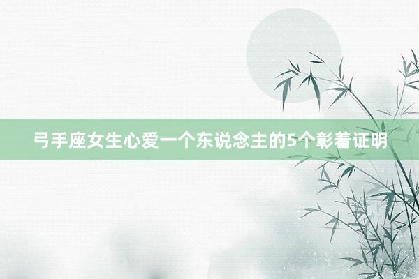 弓手座女生心爱一个东说念主的5个彰着证明