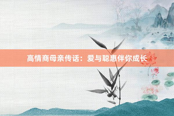 高情商母亲传话：爱与聪惠伴你成长