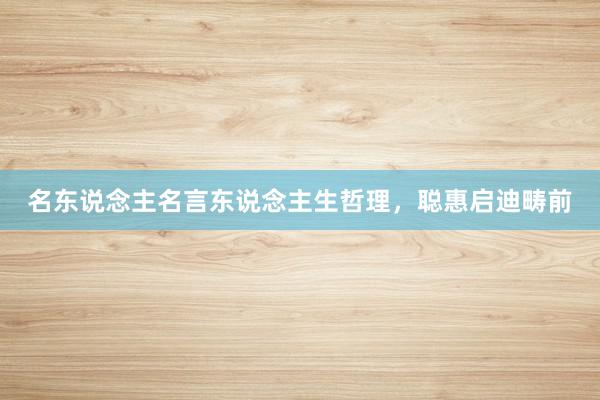 名东说念主名言东说念主生哲理，聪惠启迪畴前