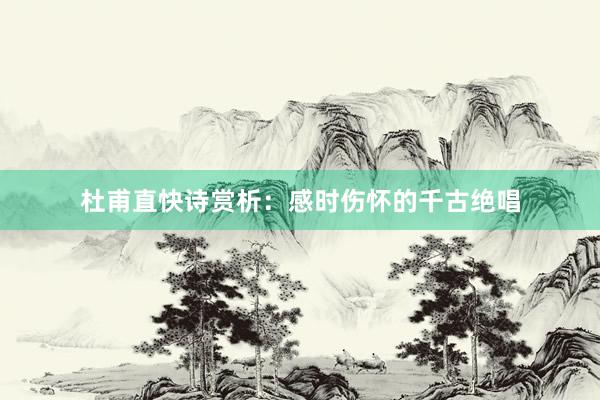 杜甫直快诗赏析：感时伤怀的千古绝唱