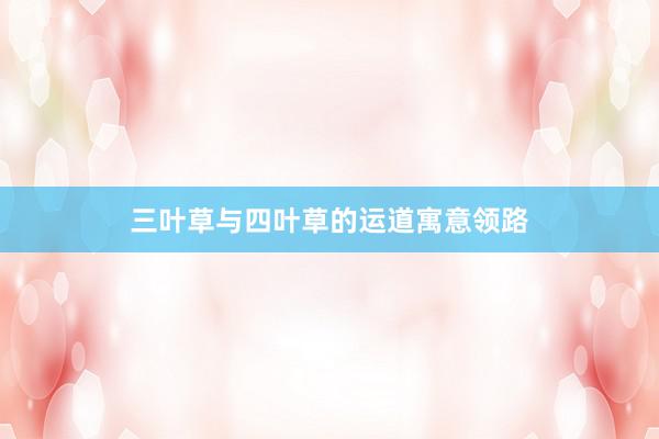 三叶草与四叶草的运道寓意领路