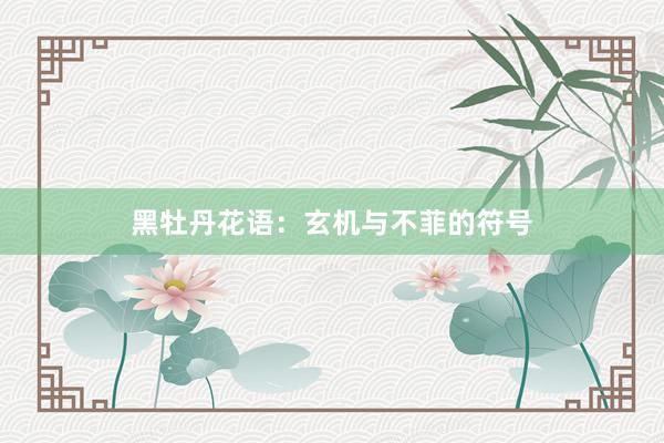 黑牡丹花语：玄机与不菲的符号