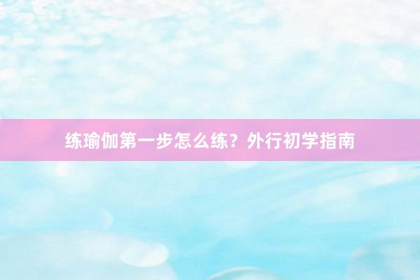 练瑜伽第一步怎么练？外行初学指南